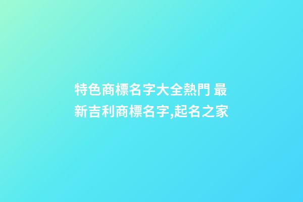 特色商標名字大全熱門 最新吉利商標名字,起名之家-第1張-商標起名-玄機派
